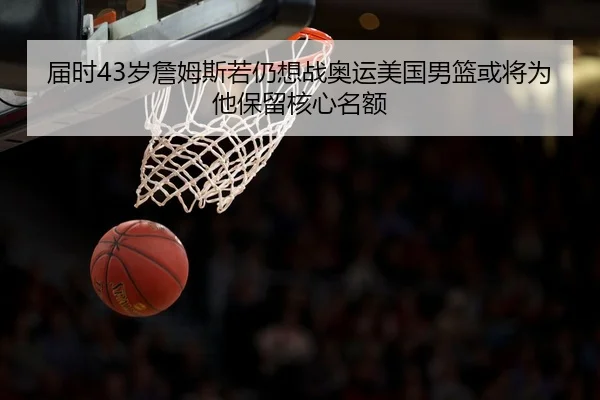 届时43岁詹姆斯若仍想战奥运美国男篮或将为他保留核心名额